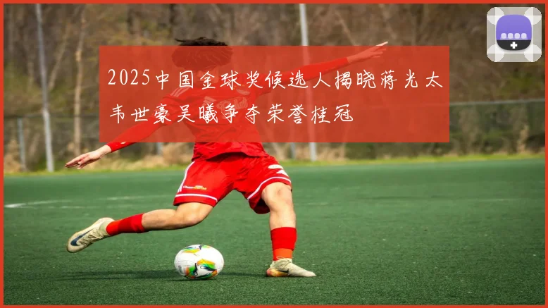 2025中国金球奖候选人揭晓蒋光太韦世豪吴曦争夺荣誉桂冠