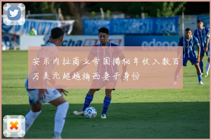安东内拉商业帝国揭秘年收入数百万美元超越梅西妻子身份