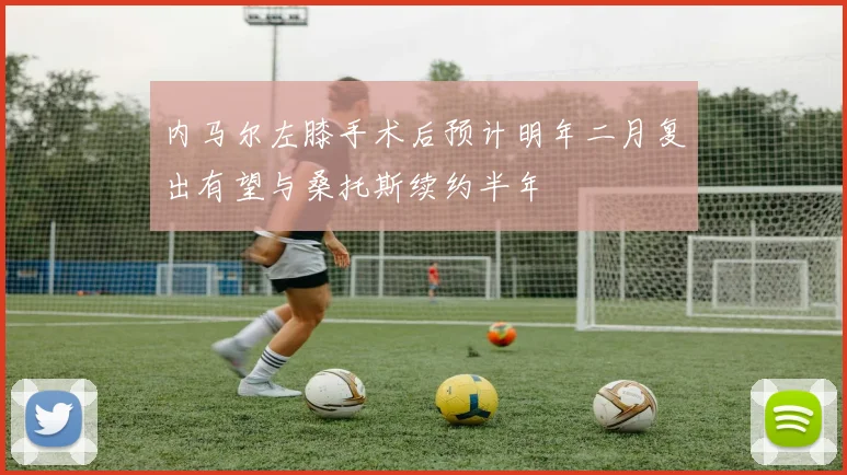 内马尔左膝手术后预计明年二月复出有望与桑托斯续约半年