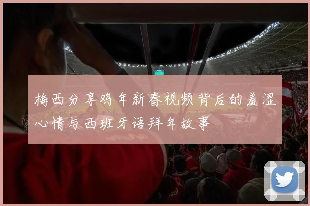 梅西分享鸡年新春视频背后的羞涩心情与西班牙语拜年故事