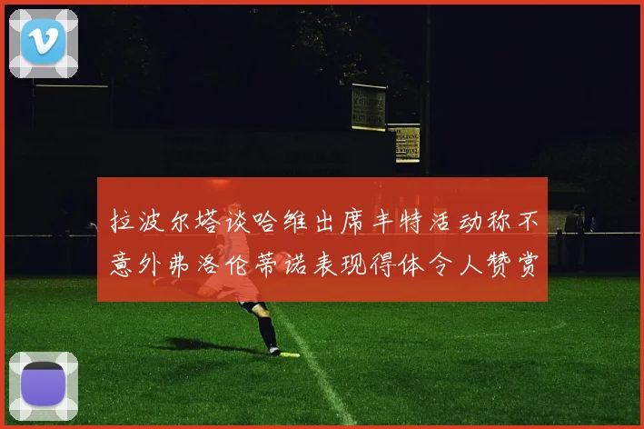 拉波尔塔谈哈维出席丰特活动称不意外弗洛伦蒂诺表现得体令人赞赏