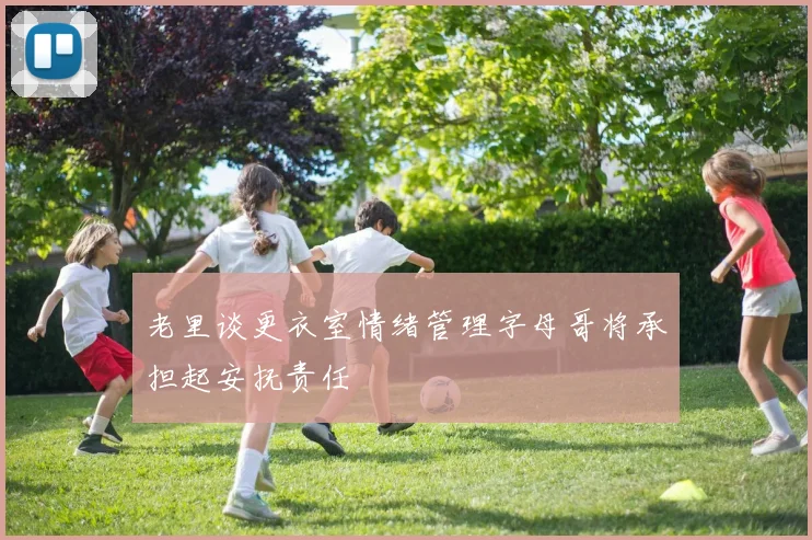 老里谈更衣室情绪管理字母哥将承担起安抚责任