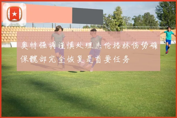 奥特强调谨慎处理杰伦格林伤势确保髋部完全恢复是首要任务