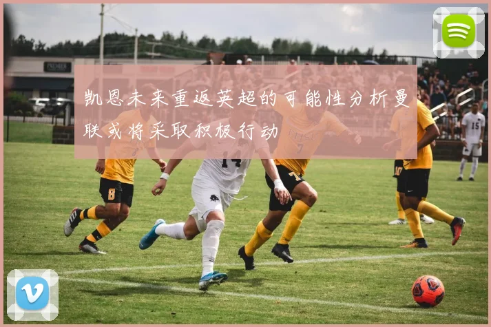 凯恩未来重返英超的可能性分析曼联或将采取积极行动