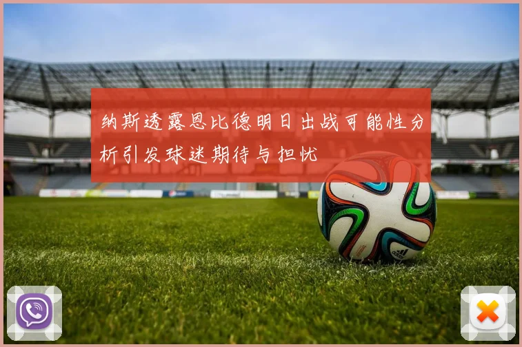 纳斯透露恩比德明日出战可能性分析引发球迷期待与担忧