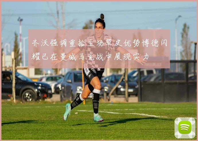 齐沃强调重拾主场草皮优势博德闪耀已在曼城马竞战中展现实力