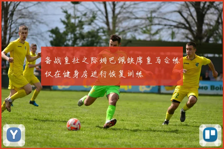备战皇社之际姆巴佩缺席皇马合练仅在健身房进行恢复训练