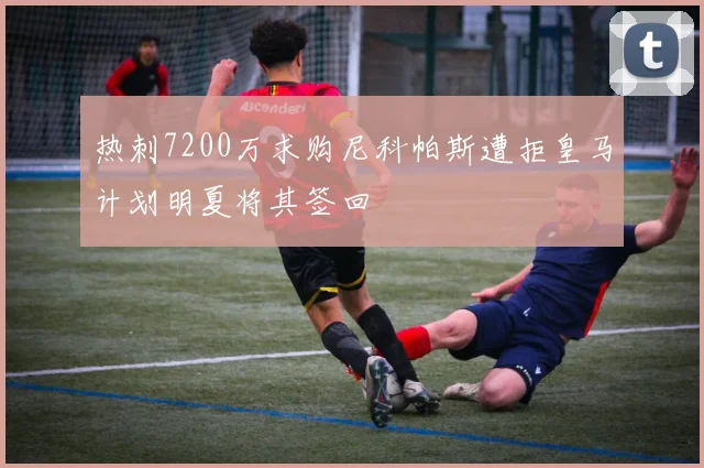 热刺7200万求购尼科帕斯遭拒皇马计划明夏将其签回