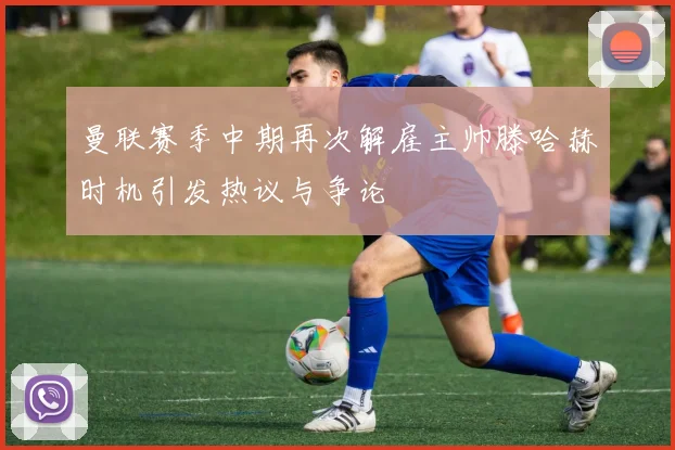 曼联赛季中期再次解雇主帅滕哈赫时机引发热议与争论