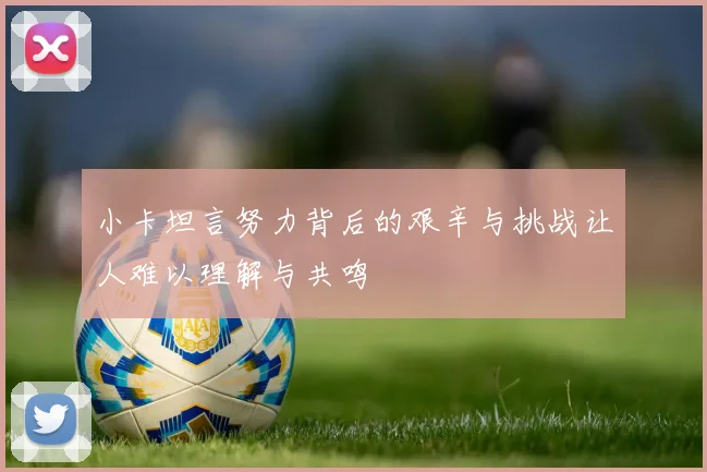 小卡坦言努力背后的艰辛与挑战让人难以理解与共鸣