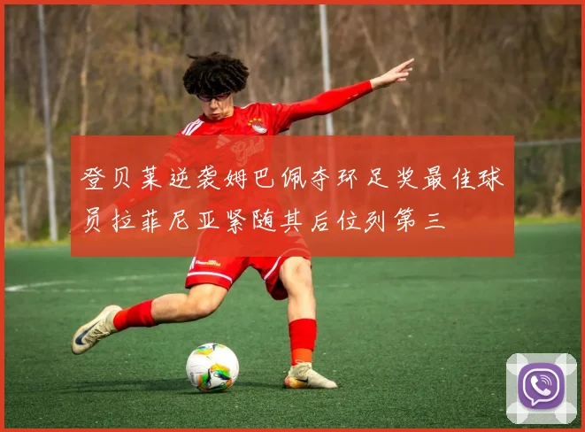 登贝莱逆袭姆巴佩夺环足奖最佳球员拉菲尼亚紧随其后位列第三