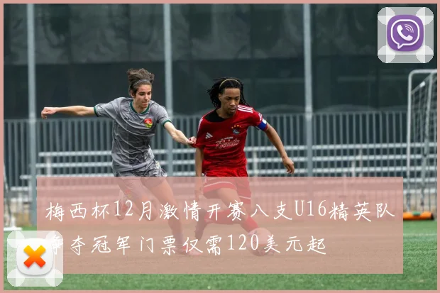 梅西杯12月激情开赛八支U16精英队争夺冠军门票仅需120美元起