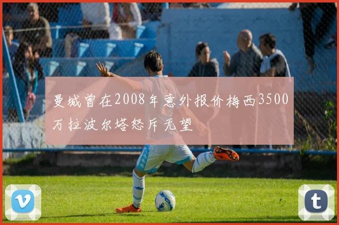 曼城曾在2008年意外报价梅西3500万拉波尔塔怒斥无望