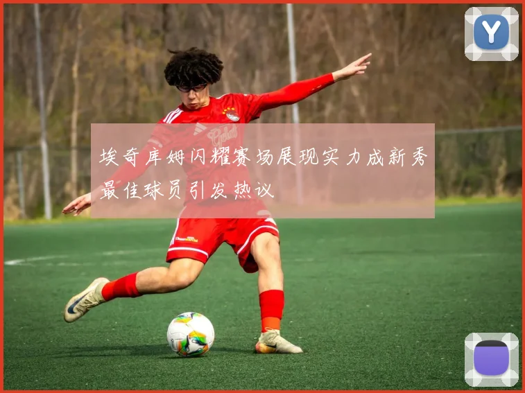 埃奇库姆闪耀赛场展现实力成新秀最佳球员引发热议