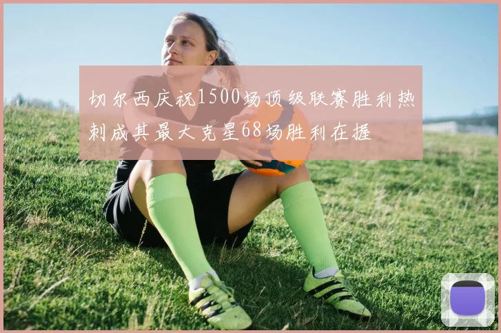 切尔西庆祝1500场顶级联赛胜利热刺成其最大克星68场胜利在握