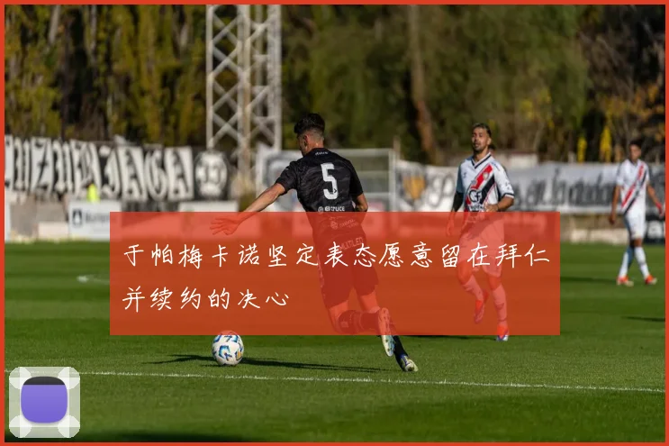 于帕梅卡诺坚定表态愿意留在拜仁并续约的决心