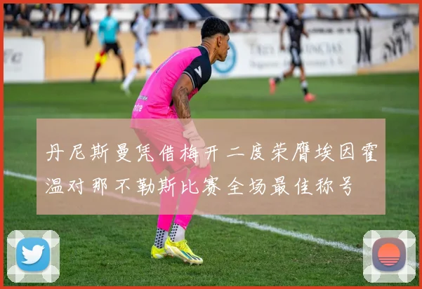 丹尼斯曼凭借梅开二度荣膺埃因霍温对那不勒斯比赛全场最佳称号
