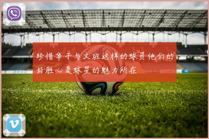 珍惜华子与文班这样的球员他们的好胜心是球星的魅力所在