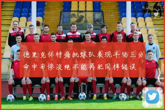 德里克怀特痛批球队表现半场三分命中率惨淡绝不能再犯同样错误