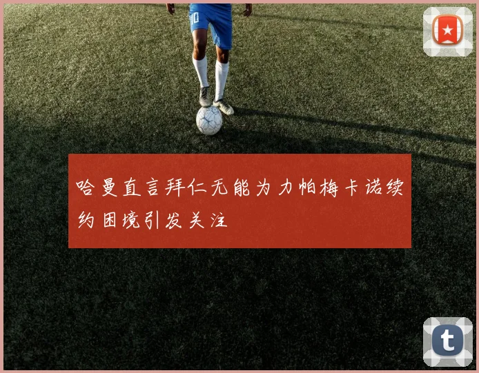 哈曼直言拜仁无能为力帕梅卡诺续约困境引发关注