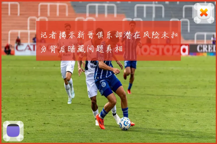 记者揭示新晋俱乐部潜在风险未扣分背后暗藏问题真相