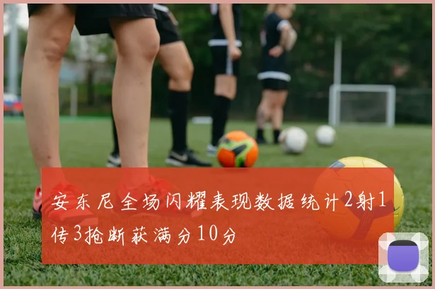 安东尼全场闪耀表现数据统计2射1传3抢断获满分10分