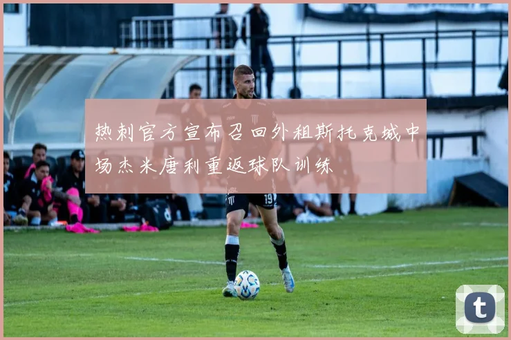 热刺官方宣布召回外租斯托克城中场杰米唐利重返球队训练