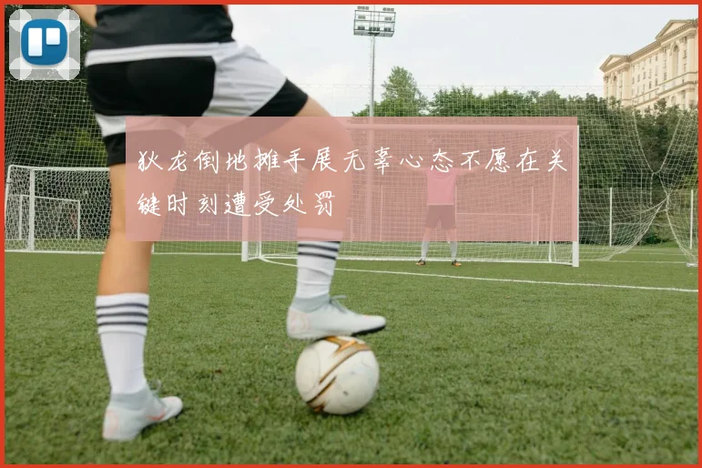 狄龙倒地摊手展无辜心态不愿在关键时刻遭受处罚