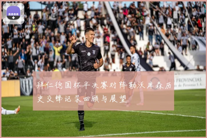 拜仁德国杯半决赛对阵勒沃库森历史交锋记录回顾与展望