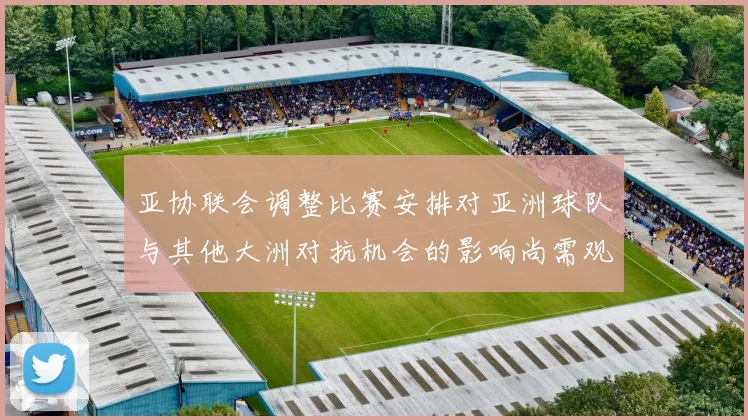 亚协联会调整比赛安排对亚洲球队与其他大洲对抗机会的影响尚需观察