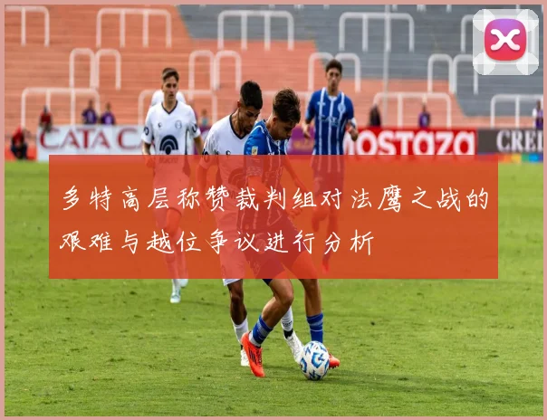 多特高层称赞裁判组对法鹰之战的艰难与越位争议进行分析