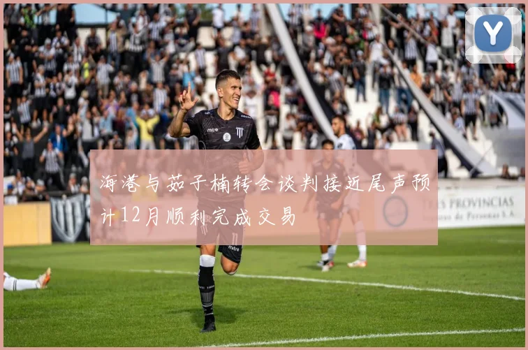 海港与茹子楠转会谈判接近尾声预计12月顺利完成交易