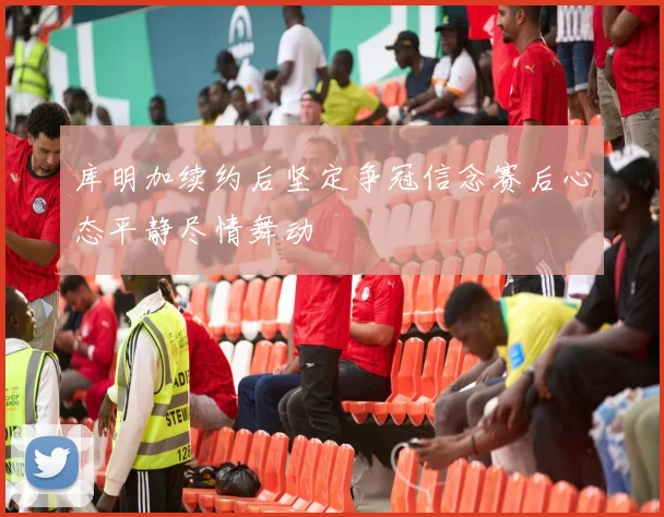 库明加续约后坚定争冠信念赛后心态平静尽情舞动