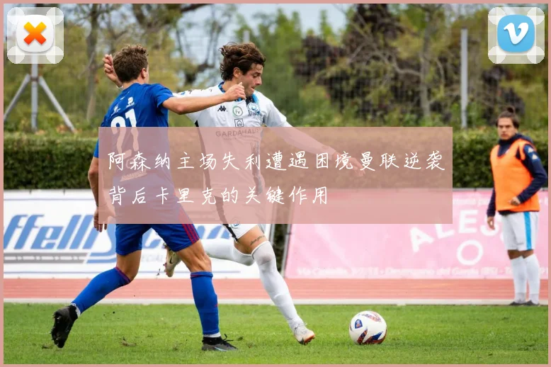 阿森纳主场失利遭遇困境曼联逆袭背后卡里克的关键作用