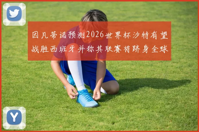因凡蒂诺预测2026世界杯沙特有望战胜西班牙并称其联赛将跻身全球前三