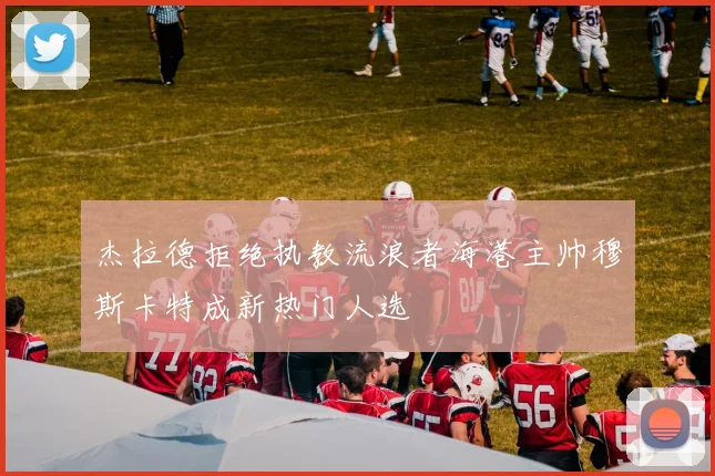 杰拉德拒绝执教流浪者海港主帅穆斯卡特成新热门人选