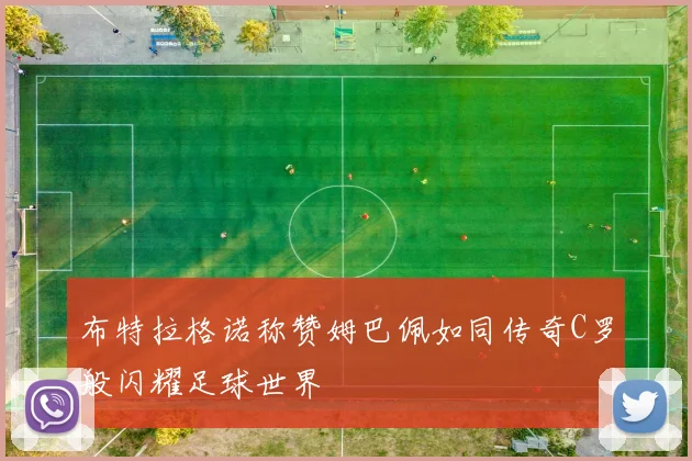 布特拉格诺称赞姆巴佩如同传奇C罗般闪耀足球世界