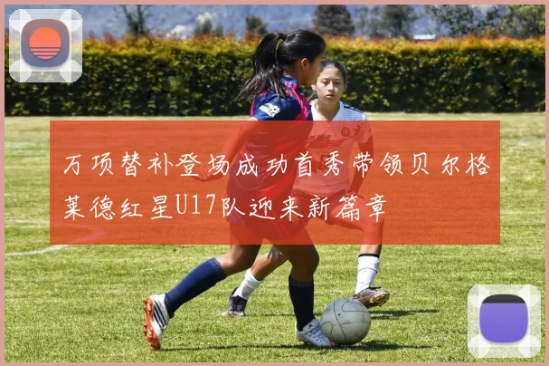 万项替补登场成功首秀带领贝尔格莱德红星U17队迎来新篇章
