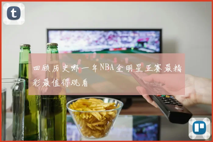 回顾历史哪一年NBA全明星正赛最精彩最值得观看