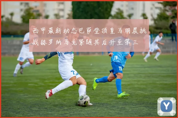 西甲最新动态巴萨登顶皇马明晨挑战赫罗纳马竞紧随其后升至第三