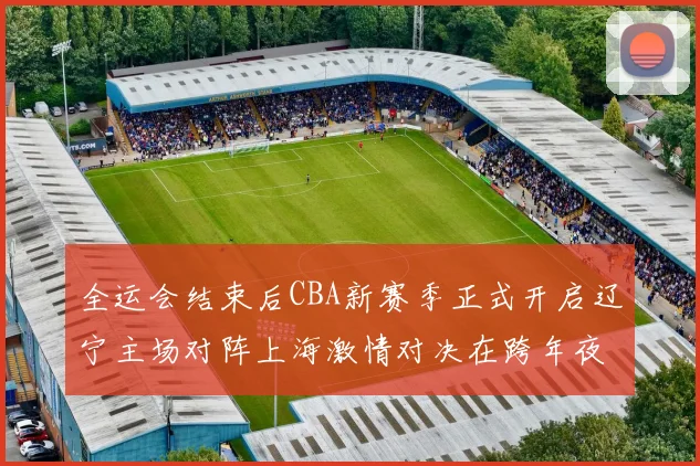 全运会结束后CBA新赛季正式开启辽宁主场对阵上海激情对决在跨年夜上演