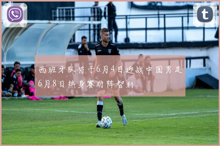 西班牙队将于6月4日迎战中国男足6月8日热身赛对阵智利