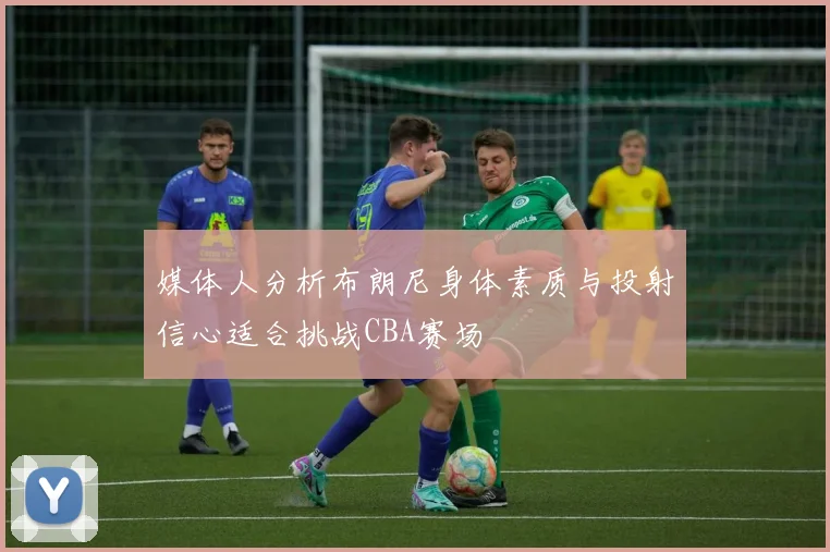 媒体人分析布朗尼身体素质与投射信心适合挑战CBA赛场