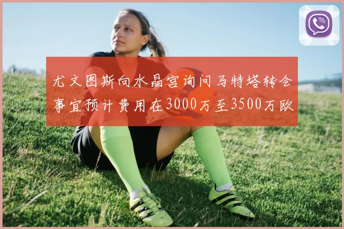 尤文图斯向水晶宫询问马特塔转会事宜预计费用在3000万至3500万欧元之间